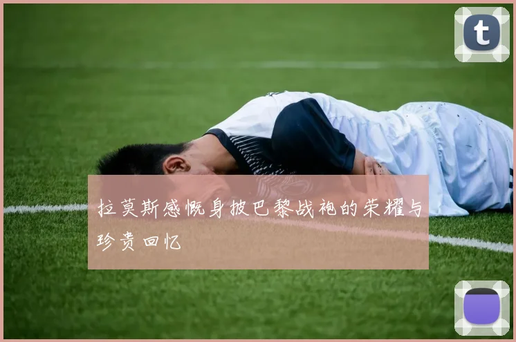 拉莫斯感慨身披巴黎战袍的荣耀与珍贵回忆