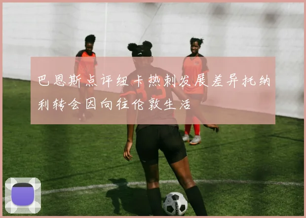 巴恩斯点评纽卡热刺发展差异托纳利转会因向往伦敦生活