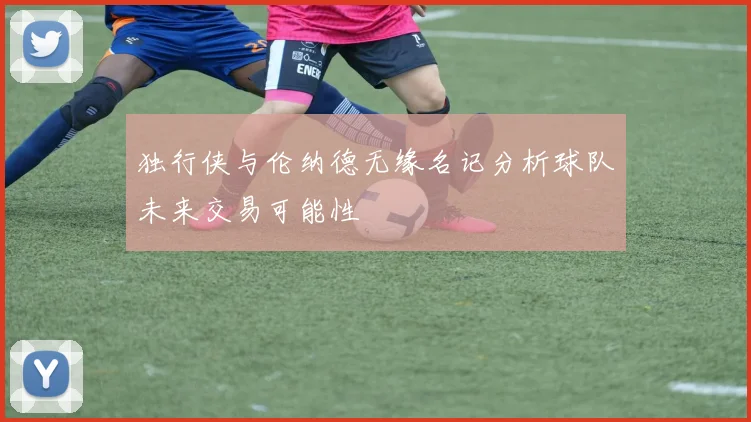 独行侠与伦纳德无缘名记分析球队未来交易可能性