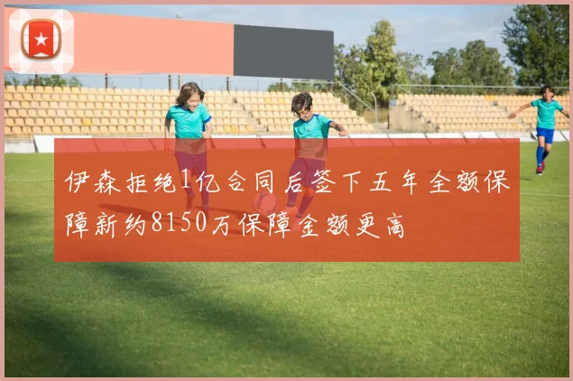 伊森拒绝1亿合同后签下五年全额保障新约8150万保障金额更高