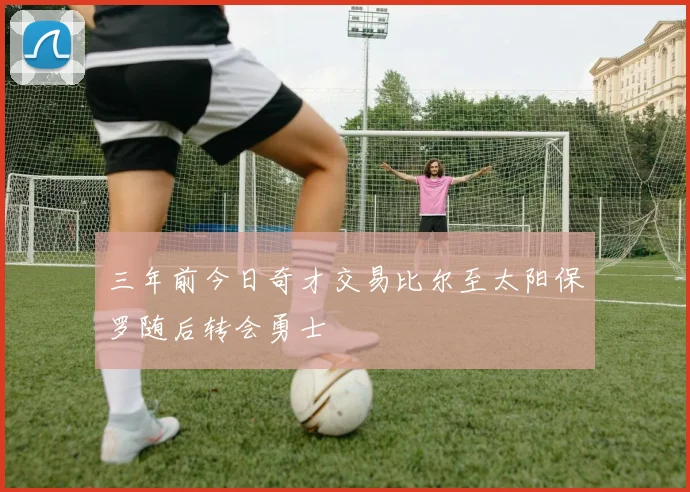 三年前今日奇才交易比尔至太阳保罗随后转会勇士