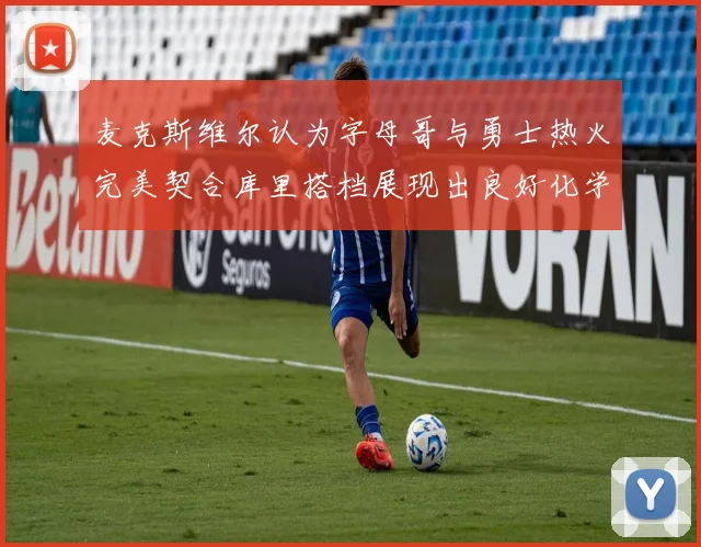 麦克斯维尔认为字母哥与勇士热火完美契合库里搭档展现出良好化学反应