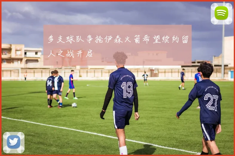 多支球队争抢伊森火箭希望续约留人之战开启