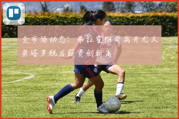 全市场动态：弗拉霍维奇离开尤文劳塔罗税后薪资创新高