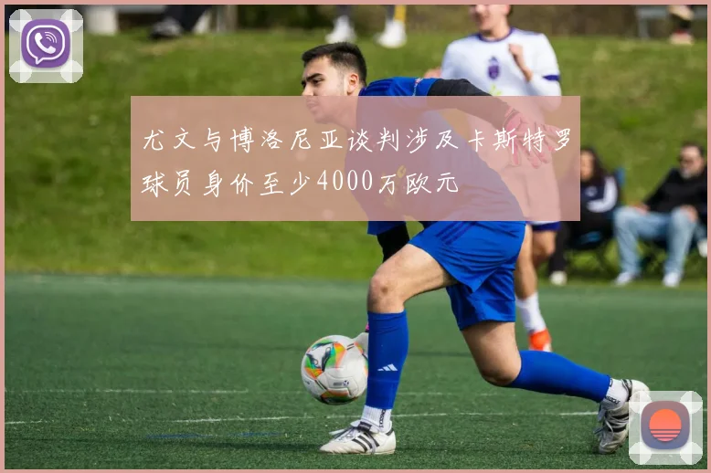 尤文与博洛尼亚谈判涉及卡斯特罗球员身价至少4000万欧元