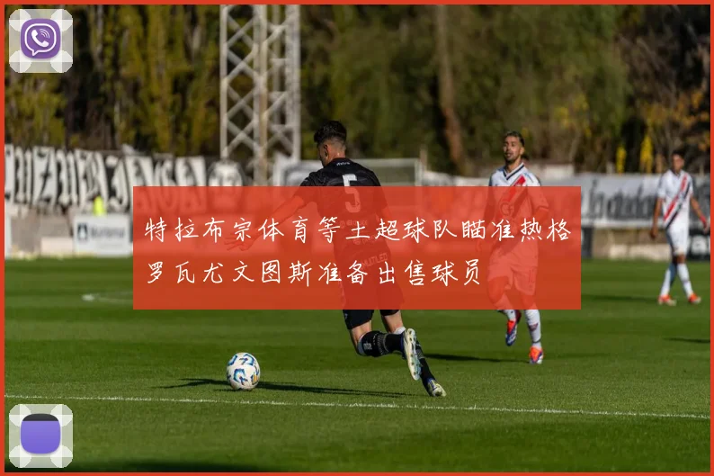 特拉布宗体育等土超球队瞄准热格罗瓦尤文图斯准备出售球员