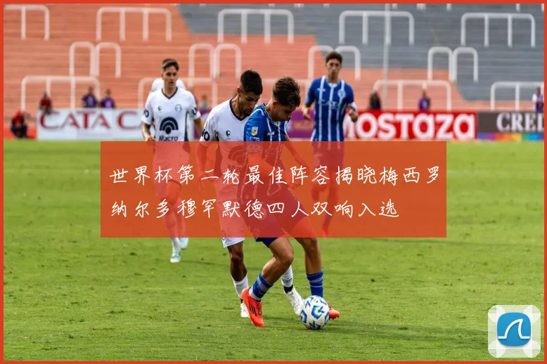 世界杯第二轮最佳阵容揭晓梅西罗纳尔多穆罕默德四人双响入选