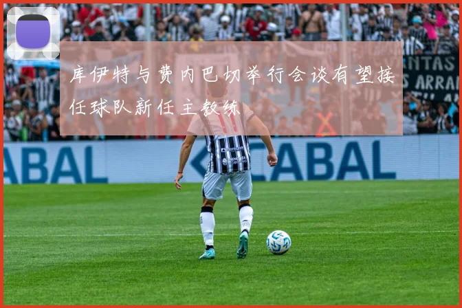库伊特与费内巴切举行会谈有望接任球队新任主教练