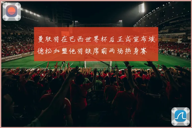 曼联将在巴西世界杯后正式宣布埃德松加盟他将缺席前两场热身赛