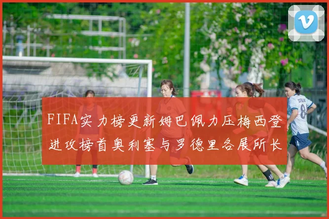 FIFA实力榜更新姆巴佩力压梅西登进攻榜首奥利塞与罗德里各展所长