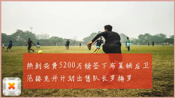 热刺花费5200万镑签下布莱顿后卫范赫克并计划出售队长罗梅罗