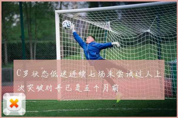 C罗状态低迷连续七场未尝试过人上次突破对手已是五个月前