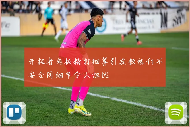 开拓者老板精打细算引发教练们不安合同细节令人担忧