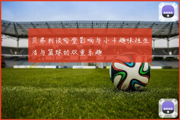 贝弗利谈哈登影响与小卡趣味性生活与篮球的双重乐趣