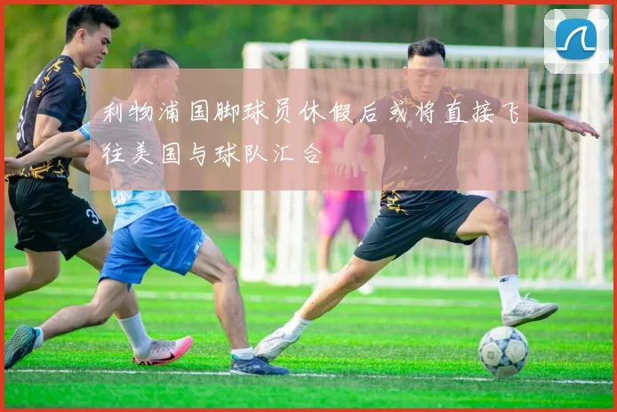 利物浦国脚球员休假后或将直接飞往美国与球队汇合