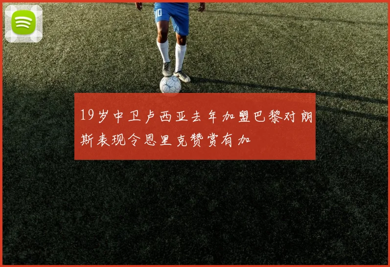 19岁中卫卢西亚去年加盟巴黎对朗斯表现令恩里克赞赏有加