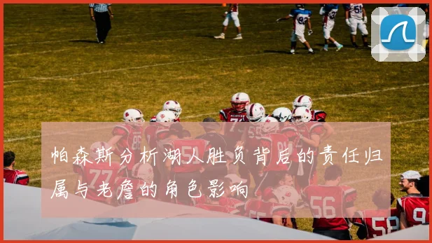 帕森斯分析湖人胜负背后的责任归属与老詹的角色影响