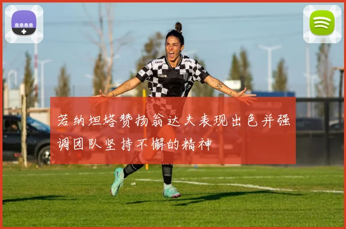 若纳坦塔赞扬翁达夫表现出色并强调团队坚持不懈的精神