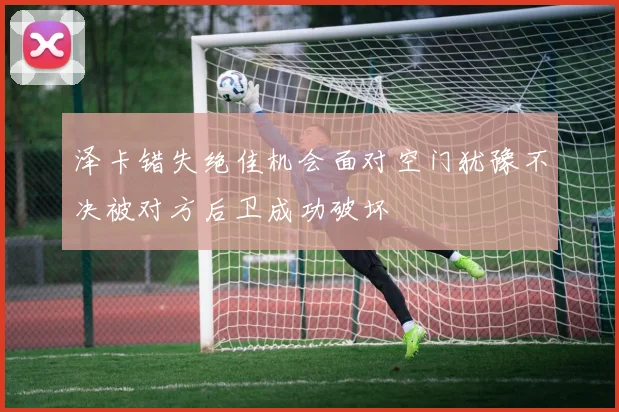 泽卡错失绝佳机会面对空门犹豫不决被对方后卫成功破坏