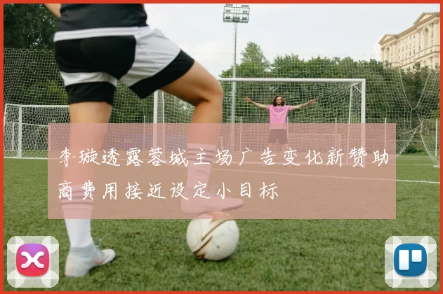 李璇透露蓉城主场广告变化新赞助商费用接近设定小目标