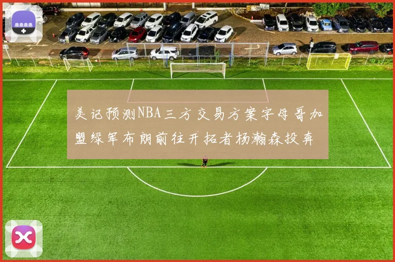 美记预测NBA三方交易方案字母哥加盟绿军布朗前往开拓者杨瀚森投奔雄鹿