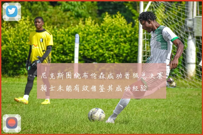 尼克斯围绕布伦森成功晋级总决赛骑士未能有效借鉴其成功经验
