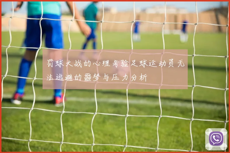 罚球大战的心理考验足球运动员无法逃避的噩梦与压力分析