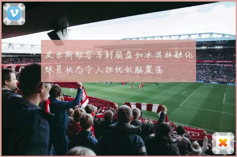 皮尔斯形容马刺崩盘如冰淇淋融化球员状态令人担忧似脑震荡